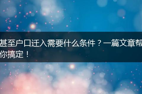 甚至户口迁入需要什么条件？一篇文章帮你搞定！