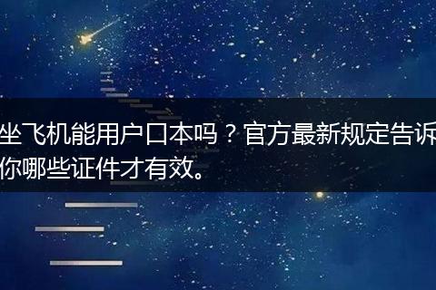 坐飞机能用户口本吗？官方最新规定告诉你哪些证件才有效。