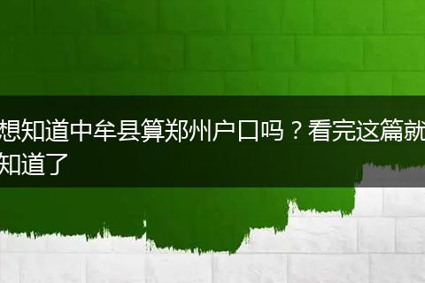 想知道中牟县算郑州户口吗？看完这篇就知道了