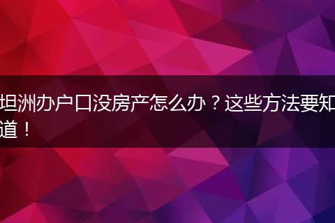 坦洲办户口没房产怎么办？这些方法要知道！