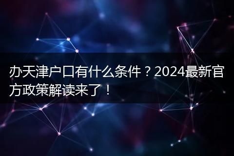 办天津户口有什么条件？2024最新官方政策解读来了！