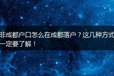 非成都户口怎么在成都落户？这几种方式一定要了解！