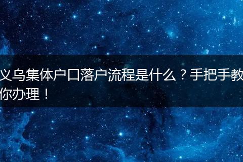 义乌集体户口落户流程是什么？手把手教你办理！