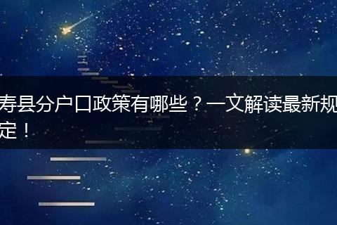 寿县分户口政策有哪些？一文解读最新规定！