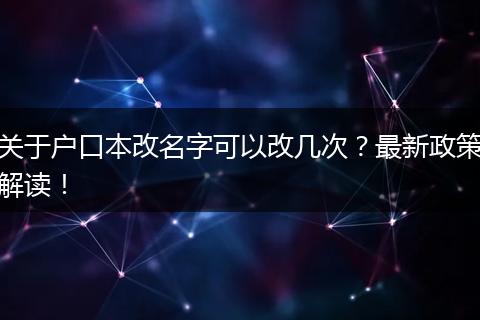 关于户口本改名字可以改几次？最新政策解读！