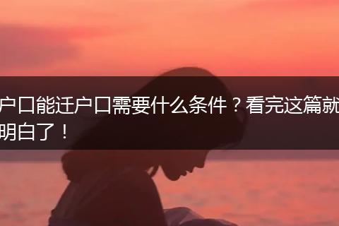 户口能迁户口需要什么条件？看完这篇就明白了！