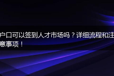 户口可以签到人才市场吗？详细流程和注意事项！