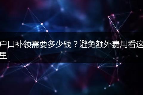 户口补领需要多少钱？避免额外费用看这里