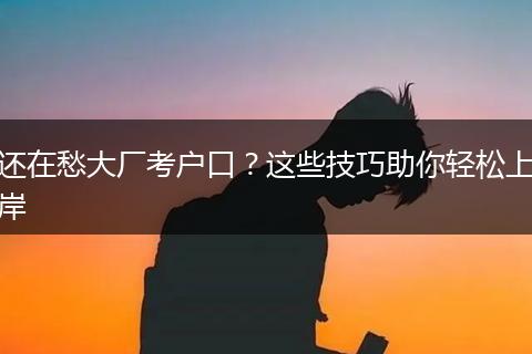 还在愁大厂考户口？这些技巧助你轻松上岸