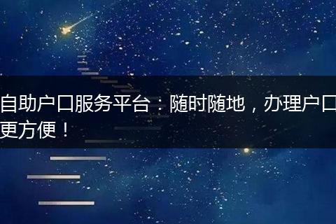 自助户口服务平台：随时随地，办理户口更方便！