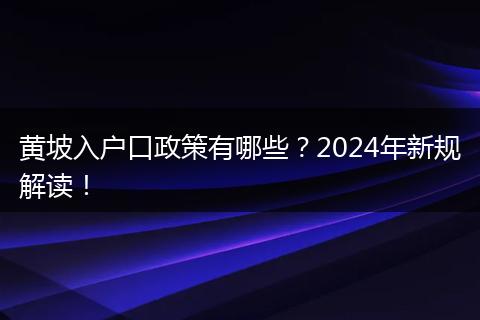 黄坡入户口政策有哪些？2024年新规解读！