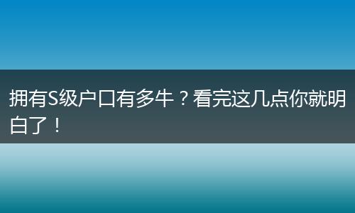 拥有S级户口有多牛？看完这几点你就明白了！