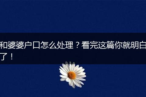 和婆婆户口怎么处理？看完这篇你就明白了！