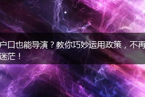 户口也能导演？教你巧妙运用政策，不再迷茫！