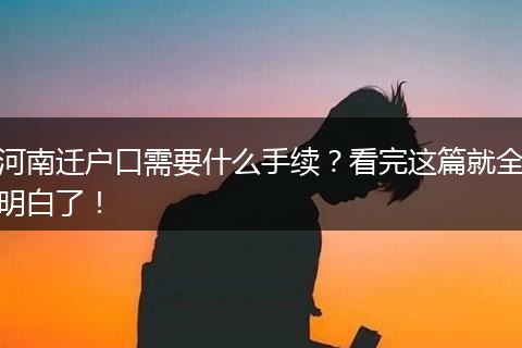 河南迁户口需要什么手续？看完这篇就全明白了！