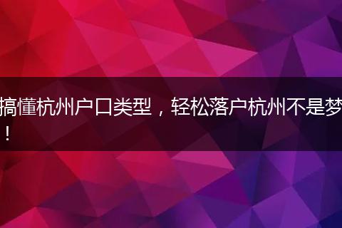 搞懂杭州户口类型，轻松落户杭州不是梦！