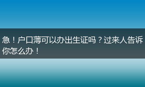急！户口薄可以办出生证吗？过来人告诉你怎么办！