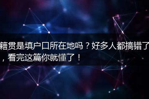 籍贯是填户口所在地吗？好多人都搞错了，看完这篇你就懂了！
