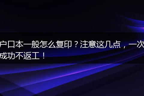 户口本一般怎么复印？注意这几点，一次成功不返工！