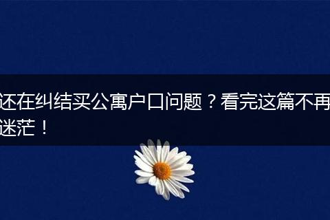 还在纠结买公寓户口问题？看完这篇不再迷茫！