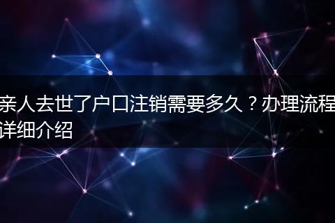 亲人去世了户口注销需要多久？办理流程详细介绍