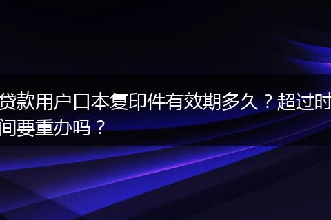 贷款用户口本复印件有效期多久？超过时间要重办吗？