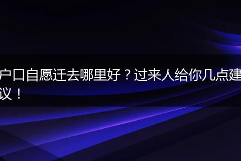 户口自愿迁去哪里好？过来人给你几点建议！