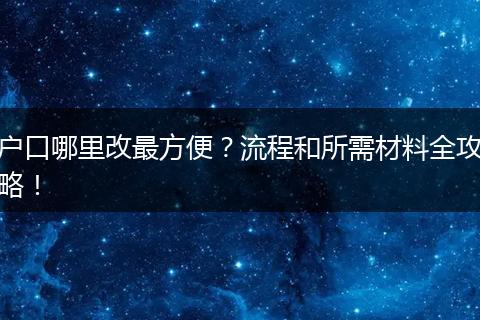 户口哪里改最方便？流程和所需材料全攻略！