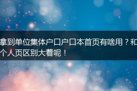 拿到单位集体户口户口本首页有啥用？和个人页区别大着呢！