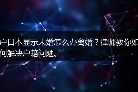 户口本显示未婚怎么办离婚？律师教你如何解决户籍问题。