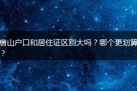 唐山户口和居住证区别大吗？哪个更划算？
