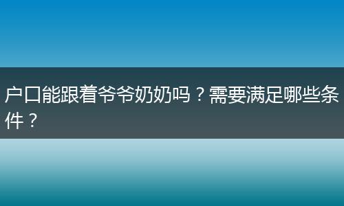 户口能跟着爷爷奶奶吗？需要满足哪些条件？