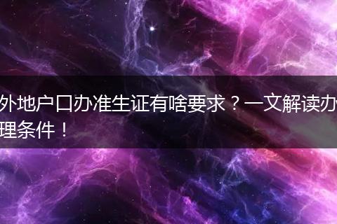 外地户口办准生证有啥要求？一文解读办理条件！
