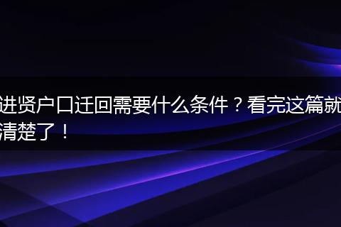 进贤户口迁回需要什么条件？看完这篇就清楚了！