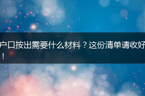 户口按出需要什么材料？这份清单请收好！