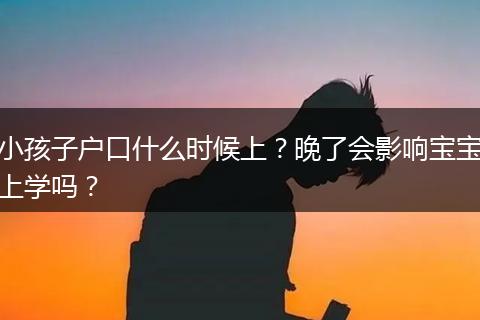 小孩子户口什么时候上？晚了会影响宝宝上学吗？