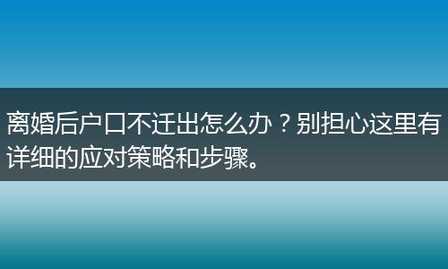 离婚后户口不迁出怎么办？别担心这里有详细的应对策略和步骤。