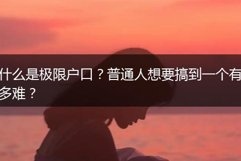 什么是极限户口？普通人想要搞到一个有多难？