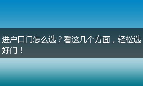 进户口门怎么选？看这几个方面，轻松选好门！