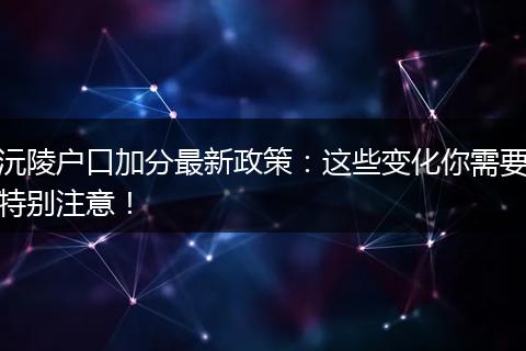 沅陵户口加分最新政策：这些变化你需要特别注意！