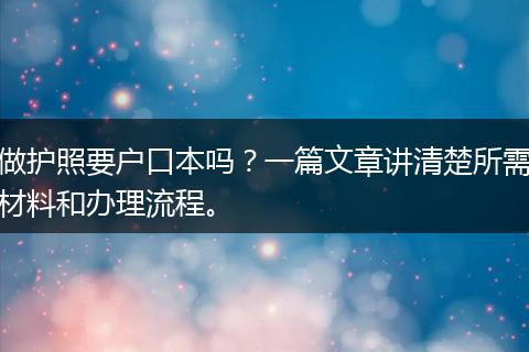 做护照要户口本吗？一篇文章讲清楚所需材料和办理流程。