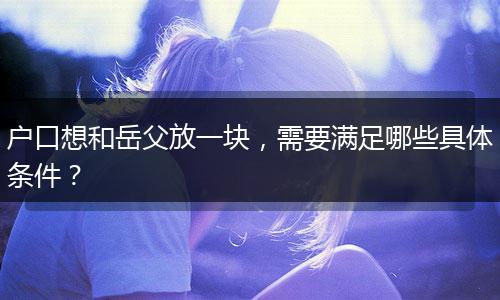 户口想和岳父放一块，需要满足哪些具体条件？