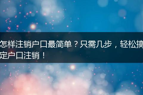 怎样注销户口最简单？只需几步，轻松搞定户口注销！