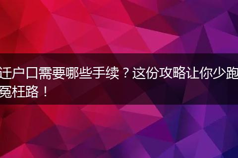 迁户口需要哪些手续？这份攻略让你少跑冤枉路！