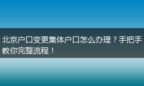 北京户口变更集体户口怎么办理？手把手教你完整流程！