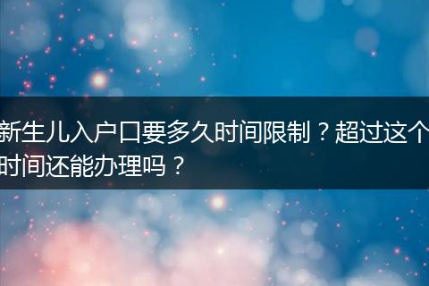 新生儿入户口要多久时间限制？超过这个时间还能办理吗？