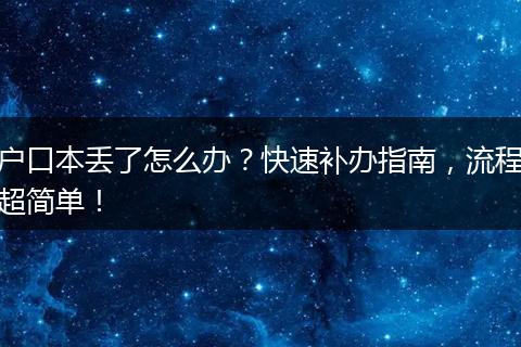 户口本丢了怎么办？快速补办指南，流程超简单！