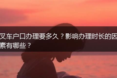 叉车户口办理要多久？影响办理时长的因素有哪些？