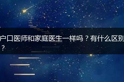 户口医师和家庭医生一样吗？有什么区别？