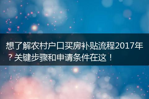想了解农村户口买房补贴流程2017年？关键步骤和申请条件在这！